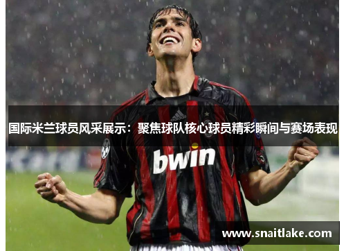 国际米兰球员风采展示:聚焦球队核心球员精彩瞬间与赛场表现 国际米兰球员风采展示:聚焦球队核心球员精彩瞬间与赛场表现