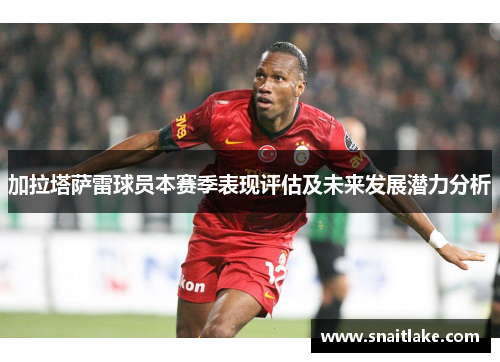 加拉塔萨雷球员本赛季表现评估及未来发展潜力分析