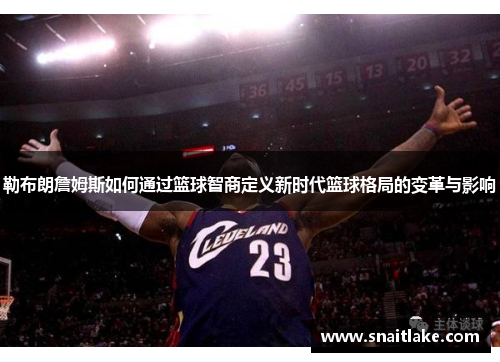 勒布朗詹姆斯如何通过篮球智商定义新时代篮球格局的变革与影响 勒布朗詹姆斯如何通过篮球智商定义新时代篮球格局的变革与影响