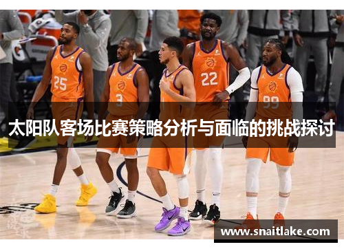 太阳队客场比赛策略分析与面临的挑战探讨 太阳队客场比赛策略分析与面临的挑战探讨