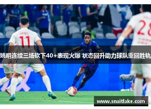 姚明连续三场砍下40+表现火爆 状态回升助力球队重回胜轨 姚明连续三场砍下40+表现火爆 状态回升助力球队重回胜轨