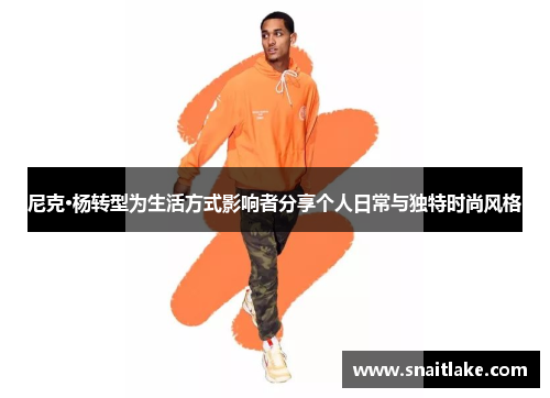 尼克·杨转型为生活方式影响者分享个人日常与独特时尚风格 尼克·杨转型为生活方式影响者分享个人日常与独特时尚风格