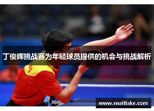 丁俊晖挑战赛为年轻球员提供的机会与挑战解析