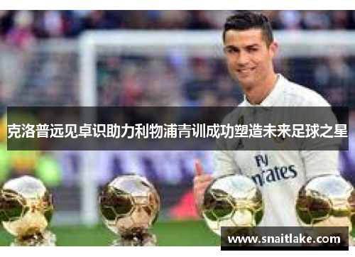 克洛普远见卓识助力利物浦青训成功塑造未来足球之星