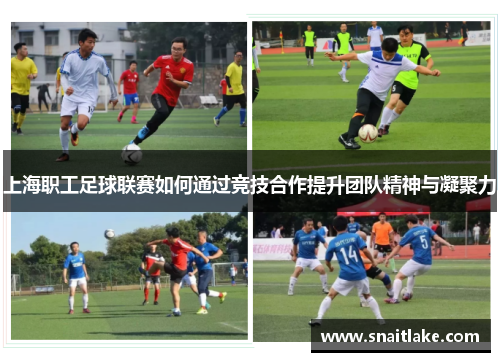 上海职工足球联赛如何通过竞技合作提升团队精神与凝聚力 上海职工足球联赛如何通过竞技合作提升团队精神与凝聚力