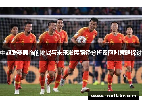 中超联赛面临的挑战与未来发展路径分析及应对策略探讨