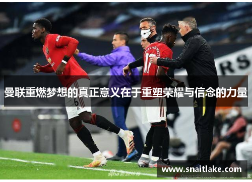 曼联重燃梦想的真正意义在于重塑荣耀与信念的力量