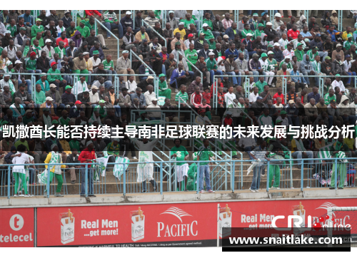 凯撒酋长能否持续主导南非足球联赛的未来发展与挑战分析 凯撒酋长能否持续主导南非足球联赛的未来发展与挑战分析