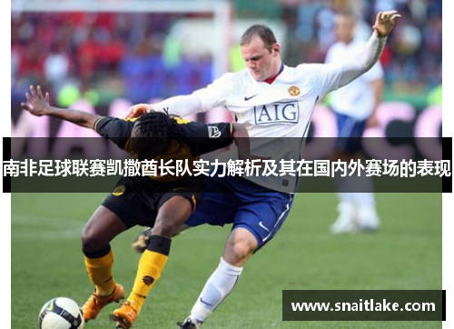 南非足球联赛凯撒酋长队实力解析及其在国内外赛场的表现 南非足球联赛凯撒酋长队实力解析及其在国内外赛场的表现