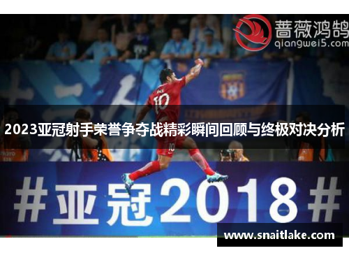 2023亚冠射手荣誉争夺战精彩瞬间回顾与终极对决分析