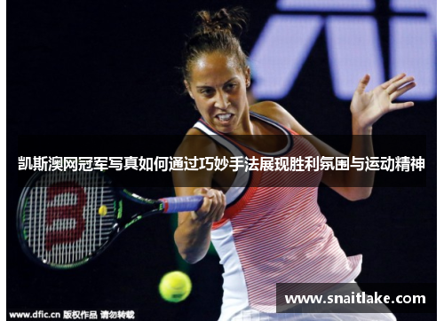 凯斯澳网冠军写真如何通过巧妙手法展现胜利氛围与运动精神