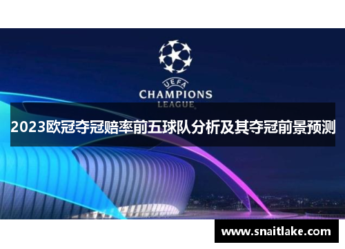 2023欧冠夺冠赔率前五球队分析及其夺冠前景预测 2023欧冠夺冠赔率前五球队分析及其夺冠前景预测