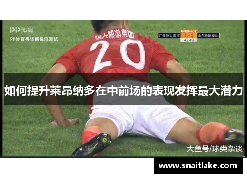 如何提升莱昂纳多在中前场的表现发挥最大潜力 如何提升莱昂纳多在中前场的表现发挥最大潜力