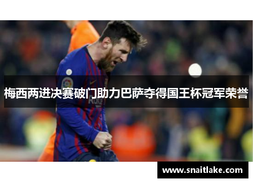 梅西两进决赛破门助力巴萨夺得国王杯冠军荣誉