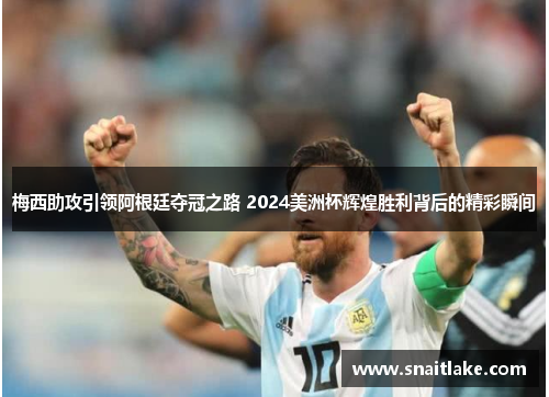 梅西助攻引领阿根廷夺冠之路 2024美洲杯辉煌胜利背后的精彩瞬间