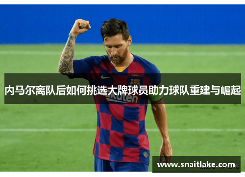 内马尔离队后如何挑选大牌球员助力球队重建与崛起