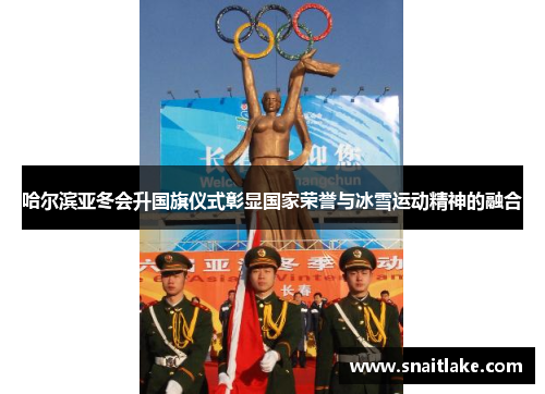 哈尔滨亚冬会升国旗仪式彰显国家荣誉与冰雪运动精神的融合