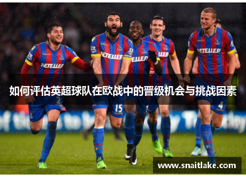 如何评估英超球队在欧战中的晋级机会与挑战因素