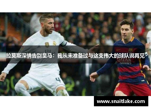 拉莫斯深情告别皇马：我从未准备过与这支伟大的球队说再见