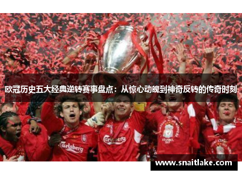 欧冠历史五大经典逆转赛事盘点：从惊心动魄到神奇反转的传奇时刻