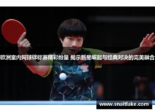 欧洲室内网球锦标赛精彩纷呈 揭示新星崛起与经典对决的完美融合 欧洲室内网球锦标赛精彩纷呈 揭示新星崛起与经典对决的完美融合