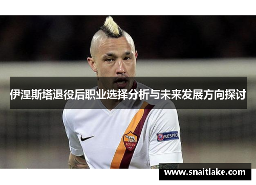 伊涅斯塔退役后职业选择分析与未来发展方向探讨