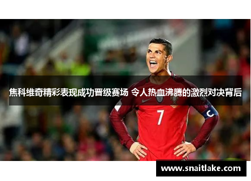 焦科维奇精彩表现成功晋级赛场 令人热血沸腾的激烈对决背后