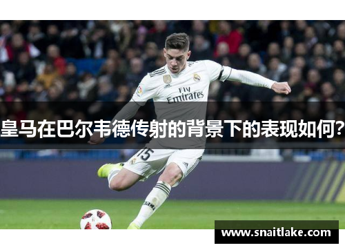 皇马在巴尔韦德传射的背景下的表现如何? 皇马在巴尔韦德传射的背景下的表现如何?