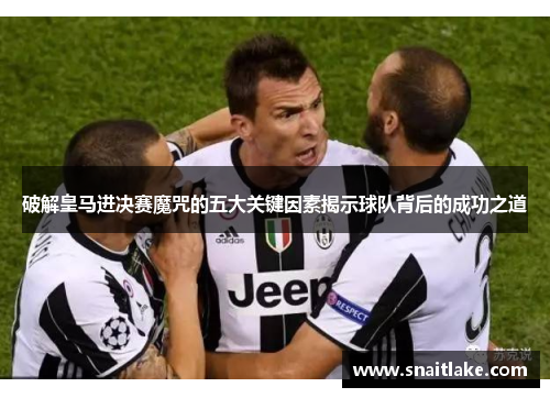 破解皇马进决赛魔咒的五大关键因素揭示球队背后的成功之道 破解皇马进决赛魔咒的五大关键因素揭示球队背后的成功之道