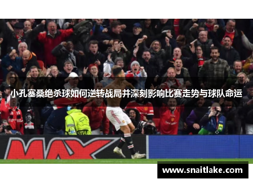 小孔塞桑绝杀球如何逆转战局并深刻影响比赛走势与球队命运 小孔塞桑绝杀球如何逆转战局并深刻影响比赛走势与球队命运