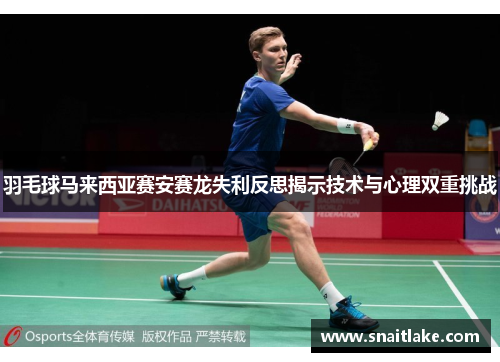 羽毛球马来西亚赛安赛龙失利反思揭示技术与心理双重挑战 羽毛球马来西亚赛安赛龙失利反思揭示技术与心理双重挑战