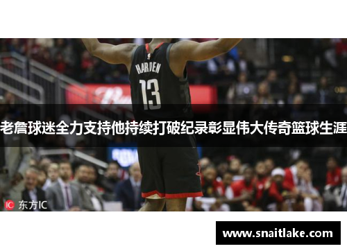 老詹球迷全力支持他持续打破纪录彰显伟大传奇篮球生涯