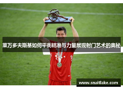 莱万多夫斯基如何平衡精准与力量展现射门艺术的奥秘