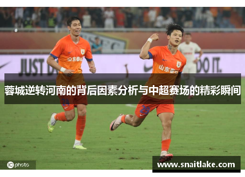 蓉城逆转河南的背后因素分析与中超赛场的精彩瞬间