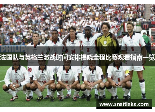 法国队与英格兰激战时间安排揭晓全程比赛观看指南一览