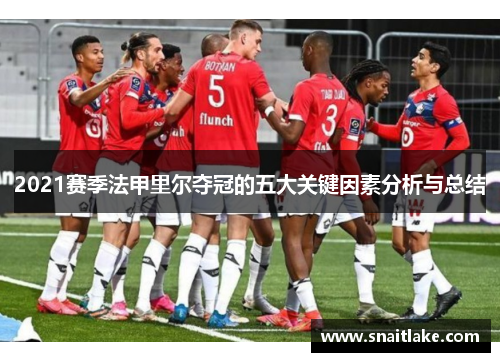 2021赛季法甲里尔夺冠的五大关键因素分析与总结