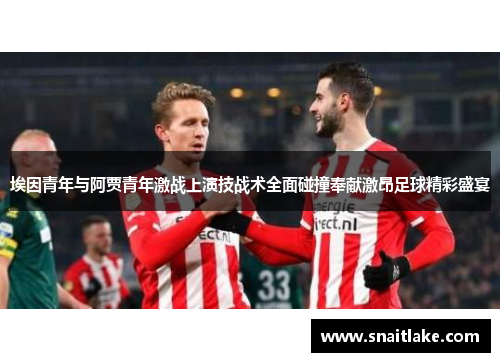 埃因青年与阿贾青年激战上演技战术全面碰撞奉献激昂足球精彩盛宴