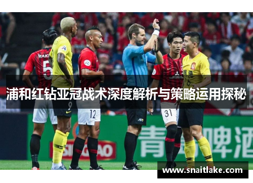 浦和红钻亚冠战术深度解析与策略运用探秘