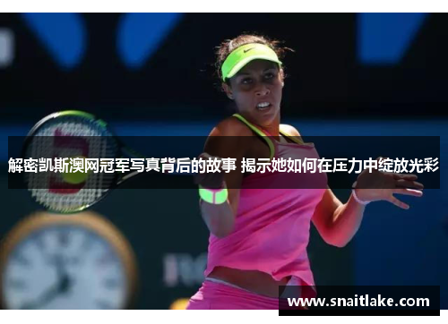 解密凯斯澳网冠军写真背后的故事 揭示她如何在压力中绽放光彩