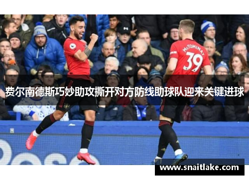 费尔南德斯巧妙助攻撕开对方防线助球队迎来关键进球 费尔南德斯巧妙助攻撕开对方防线助球队迎来关键进球