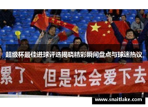 超级杯最佳进球评选揭晓精彩瞬间盘点与球迷热议