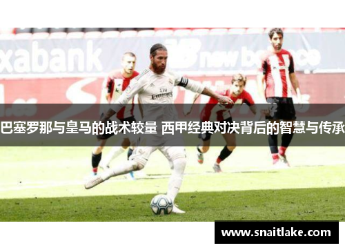 巴塞罗那与皇马的战术较量 西甲经典对决背后的智慧与传承
